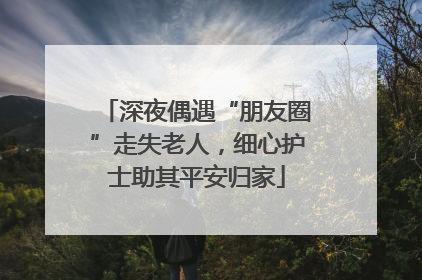 深夜偶遇“朋友圈”走失老人，细心护士助其平安归家
