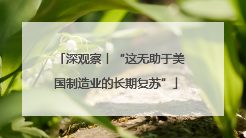 深观察丨“这无助于美国制造业的长期复苏”