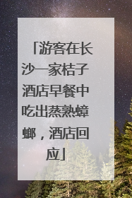 游客在长沙一家桔子酒店早餐中吃出蒸熟蟑螂，酒店回应