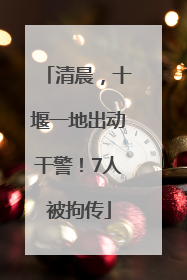 清晨，十堰一地出动干警！7人被拘传
