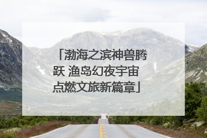 渤海之滨神兽腾跃 渔岛幻夜宇宙点燃文旅新篇章