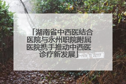 湖南省中西医结合医院与永州职院附属医院携手推动中西医诊疗新发展