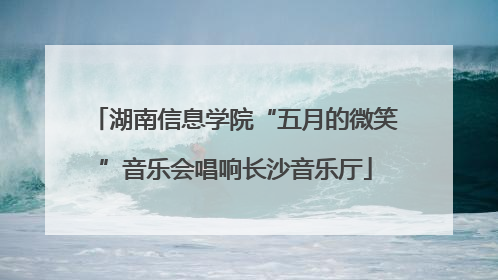 湖南信息学院“五月的微笑”音乐会唱响长沙音乐厅