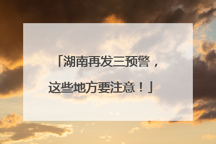 湖南再发三预警，这些地方要注意！