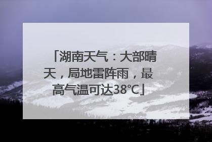 湖南天气：大部晴天，局地雷阵雨，最高气温可达38℃