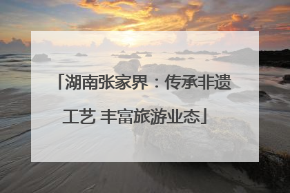 湖南张家界：传承非遗工艺 丰富旅游业态