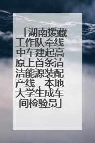 湖南援藏工作队牵线中车建起高原上首条清洁能源装配产线，本地大学生成车间检验员