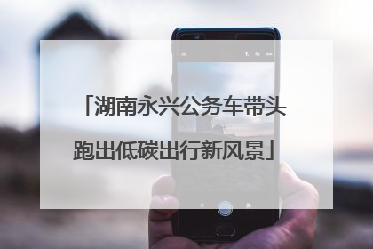 湖南永兴公务车带头跑出低碳出行新风景