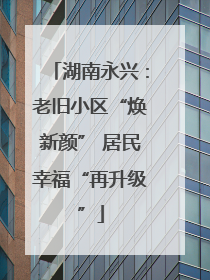 湖南永兴：老旧小区“焕新颜” 居民幸福“再升级”