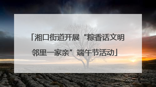 湘口街道开展“粽香话文明 邻里一家亲”端午节活动