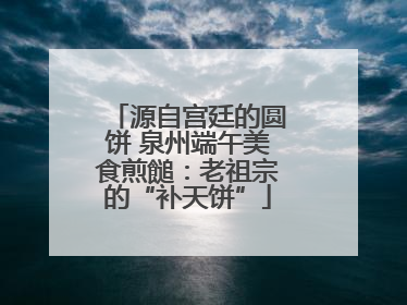 源自宫廷的圆饼 泉州端午美食煎䭔：老祖宗的“补天饼”