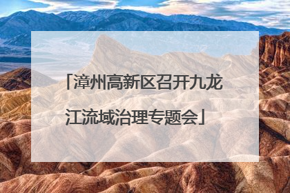 漳州高新区召开九龙江流域治理专题会