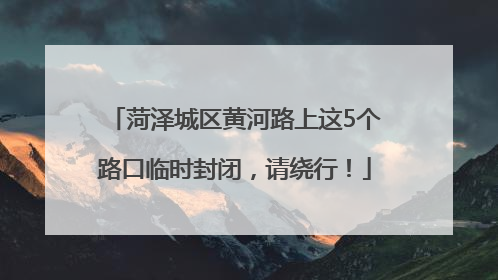 菏泽城区黄河路上这5个路口临时封闭，请绕行！