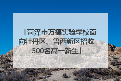 菏泽市万福实验学校面向牡丹区、鲁西新区招收500名高一新生