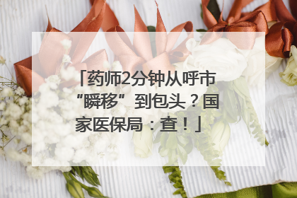 药师2分钟从呼市“瞬移”到包头？国家医保局：查！