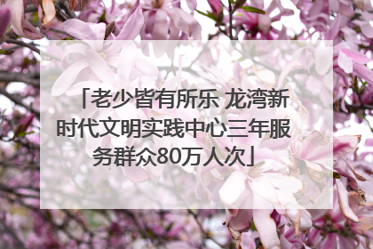 老少皆有所乐 龙湾新时代文明实践中心三年服务群众80万人次
