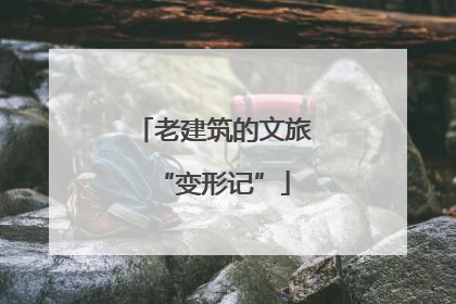 老建筑的文旅“变形记”
