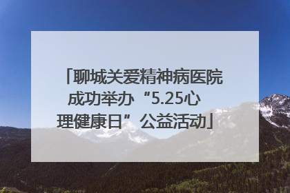 聊城关爱精神病医院成功举办“5.25心理健康日”公益活动