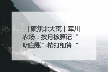 聚焦北大荒｜军川农场：按月核算记“明白账”精打细算“过紧日子”