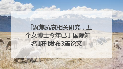 聚焦抗衰相关研究，五个女博士今年已于国际知名期刊发布3篇论文
