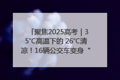 聚焦2025高考｜35℃高温下的 26℃清凉！16辆公交车变身“助考驿站”为高考护航