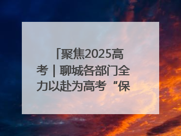 聚焦2025高考｜聊城各部门全力以赴为高考“保驾护航”