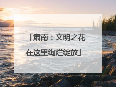 肃南：文明之花在这里绚烂绽放