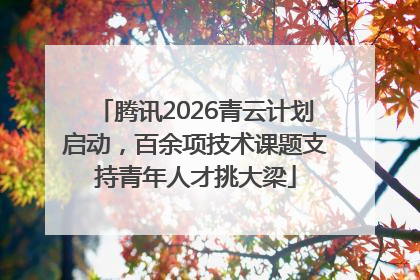 腾讯2026青云计划启动，百余项技术课题支持青年人才挑大梁