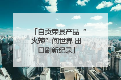 自贡荣县产品“火辣”闯世界 出口刷新纪录