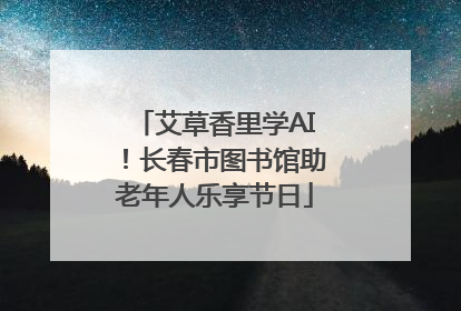 艾草香里学AI！长春市图书馆助老年人乐享节日