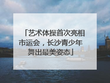 艺术体操首次亮相市运会，长沙青少年舞出最美姿态
