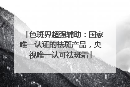色斑界超强辅助：国家唯一认证的祛斑产品，央视唯一认可祛斑霜