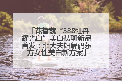 花皙蔻“388牡丹耀光白”美白祛斑新品首发：北大夫妇解码东方女性美白新方案