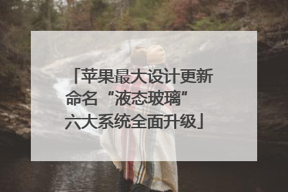 苹果最大设计更新命名“液态玻璃” 六大系统全面升级
