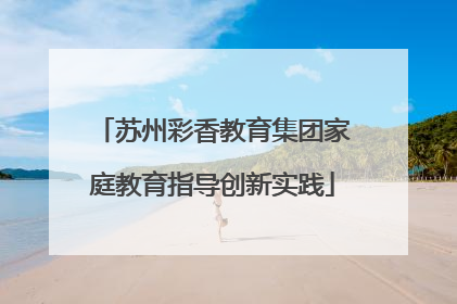 苏州彩香教育集团家庭教育指导创新实践