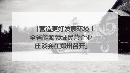 营造更好发展环境！全省能源领域民营企业座谈会在郑州召开