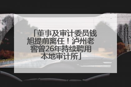 董事及审计委员钱旭提前离任！泸州老窖曾26年持续聘用本地审计所