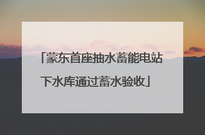 蒙东首座抽水蓄能电站下水库通过蓄水验收