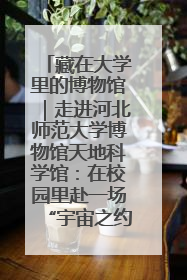 藏在大学里的博物馆｜走进河北师范大学博物馆天地科学馆：在校园里赴一场“宇宙之约”
