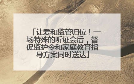 让爱和监管归位！一场特殊的听证会后，督促监护令和家庭教育指导方案同时送达