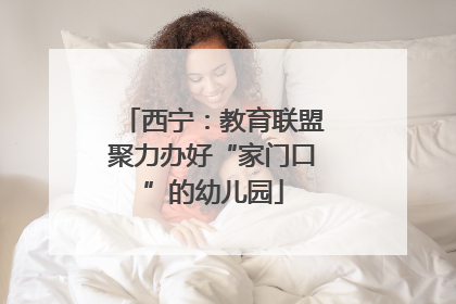 西宁：教育联盟聚力办好“家门口”的幼儿园