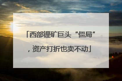 西部锂矿巨头“僵局”，资产打折也卖不动