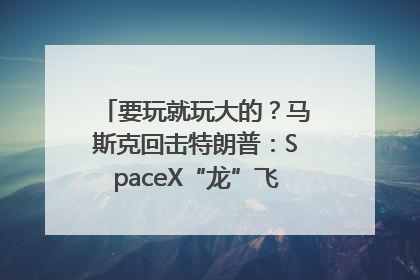 要玩就玩大的？马斯克回击特朗普：SpaceX“龙”飞船将立即退役！