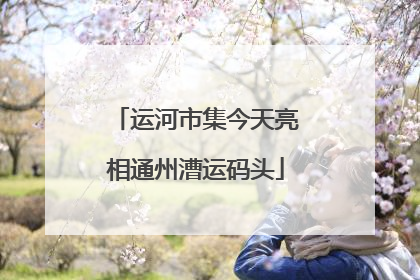 运河市集今天亮相通州漕运码头