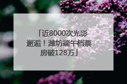 近8000次光影邂逅！潍坊端午档票房破128万
