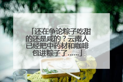 还在争论粽子吃甜的还是咸的？云南人已经把中药材和咖啡包进粽子了……