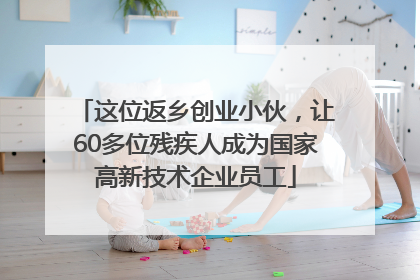 这位返乡创业小伙，让60多位残疾人成为国家高新技术企业员工
