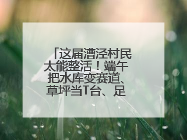 这届漕泾村民太能整活！端午把水库变赛道、草坪当T台、足球踢出火星子