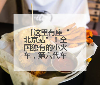 这里有座“北京站”！全国独有的小火车，第六代车型开跑