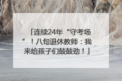 连续24年“守考场”！八旬退休教师：我来给孩子们鼓鼓劲！